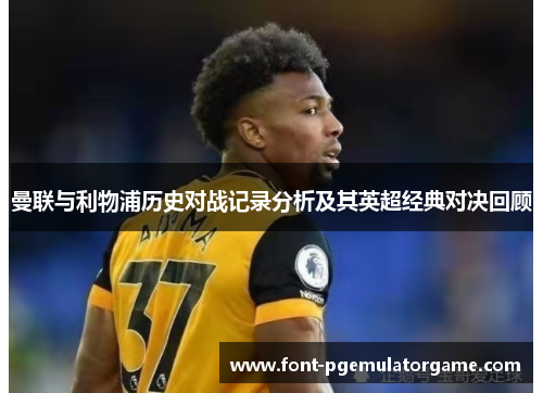 曼联与利物浦历史对战记录分析及其英超经典对决回顾