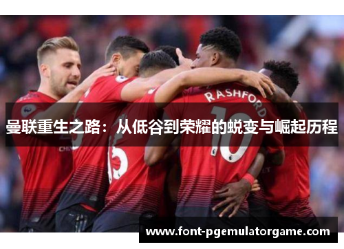 曼联重生之路：从低谷到荣耀的蜕变与崛起历程