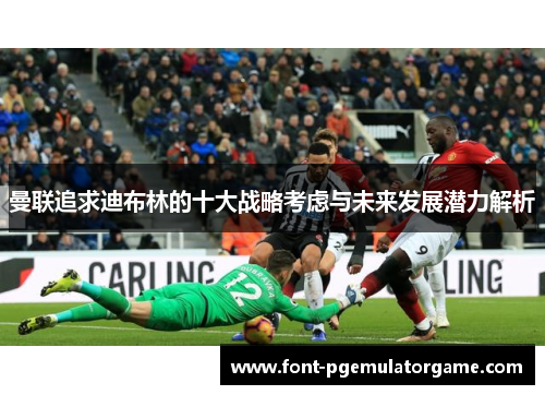曼联追求迪布林的十大战略考虑与未来发展潜力解析