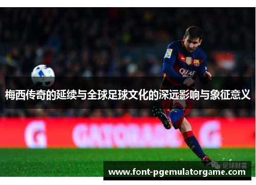 梅西传奇的延续与全球足球文化的深远影响与象征意义