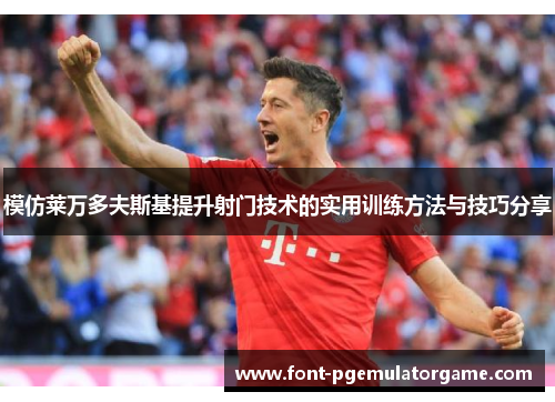 模仿莱万多夫斯基提升射门技术的实用训练方法与技巧分享 模仿莱万多夫斯基提升射门技术的实用训练方法与技巧分享