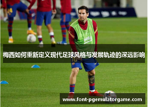 梅西如何重新定义现代足球风格与发展轨迹的深远影响