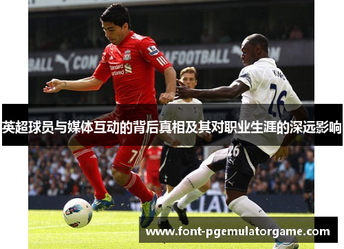 英超球员与媒体互动的背后真相及其对职业生涯的深远影响 英超球员与媒体互动的背后真相及其对职业生涯的深远影响