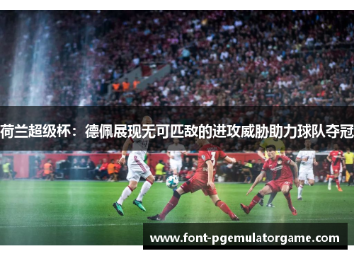 荷兰超级杯:德佩展现无可匹敌的进攻威胁助力球队夺冠 荷兰超级杯:德佩展现无可匹敌的进攻威胁助力球队夺冠