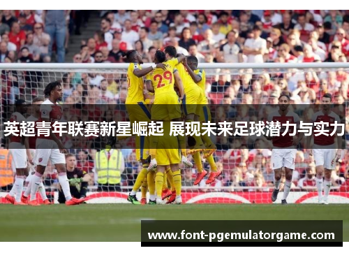 英超青年联赛新星崛起 展现未来足球潜力与实力