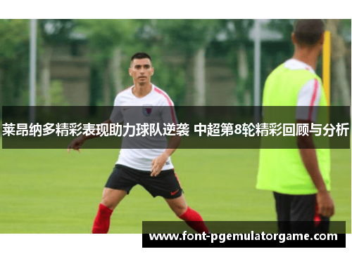 莱昂纳多精彩表现助力球队逆袭 中超第8轮精彩回顾与分析