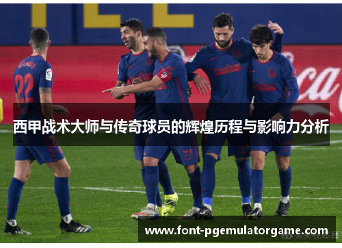 西甲战术大师与传奇球员的辉煌历程与影响力分析 西甲战术大师与传奇球员的辉煌历程与影响力分析