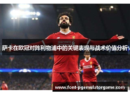 萨卡在欧冠对阵利物浦中的关键表现与战术价值分析