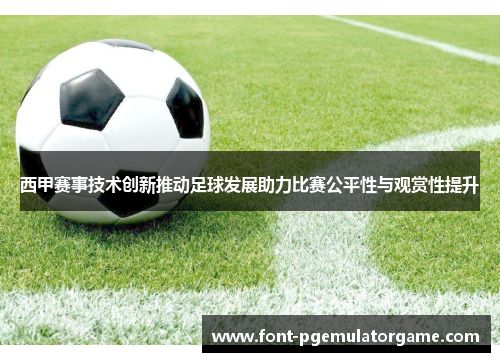 西甲赛事技术创新推动足球发展助力比赛公平性与观赏性提升