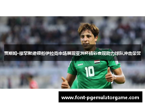 贾斯姆·穆罕默德领衔伊拉克中场展现亚洲杯精彩表现助力球队冲击荣誉