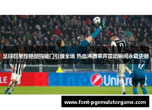 足球巨星惊艳倒钩破门引爆全场 热血沸腾掌声雷动瞬间永载史册