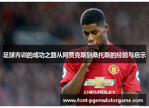 足球青训的成功之路从阿贾克斯到桑托斯的经验与启示
