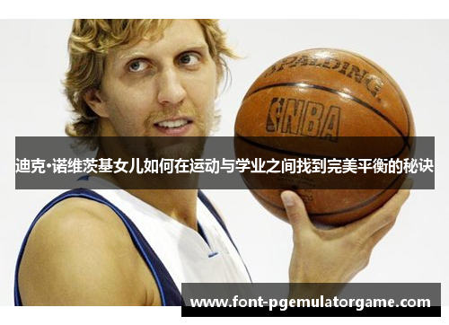 迪克·诺维茨基女儿如何在运动与学业之间找到完美平衡的秘诀