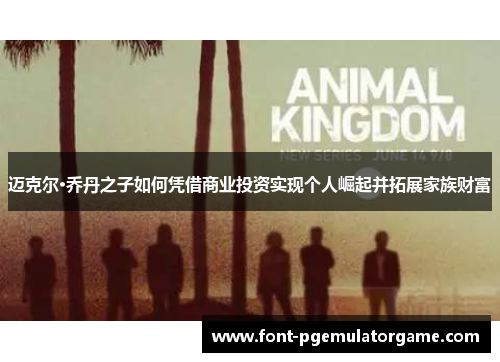 迈克尔·乔丹之子如何凭借商业投资实现个人崛起并拓展家族财富