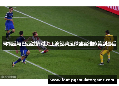阿根廷与巴西激情对决上演经典足球盛宴谁能笑到最后