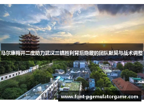 马尔康梅开二度助力武汉三镇胜利背后隐藏的团队默契与战术调整
